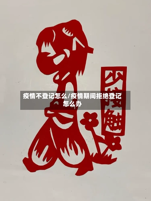 疫情不登记怎么/疫情期间拒绝登记怎么办-第2张图片