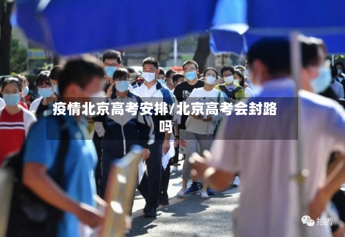 疫情北京高考安排/北京高考会封路吗-第3张图片