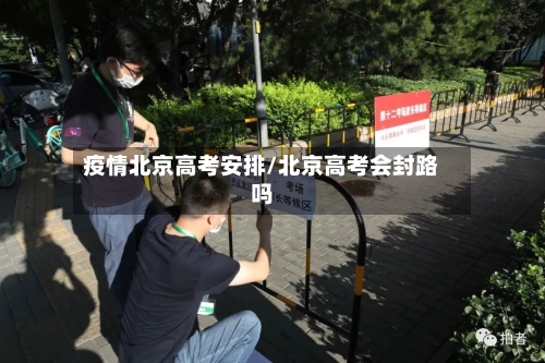 疫情北京高考安排/北京高考会封路吗-第2张图片