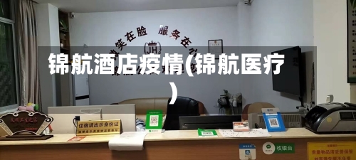 锦航酒店疫情(锦航医疗)