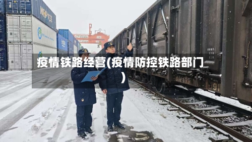 疫情铁路经营(疫情防控铁路部门)