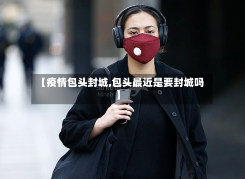 【疫情包头封城,包头最近是要封城吗】-第3张图片