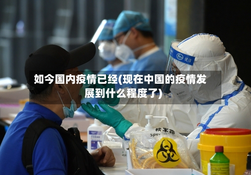 如今国内疫情已经(现在中国的疫情发展到什么程度了)
