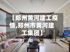 【郑州黄河建工疫情,郑州市黄河建工集团】-第3张图片