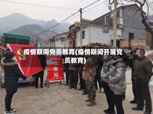 疫情期间党员教育(疫情期间开展党员教育)-第2张图片