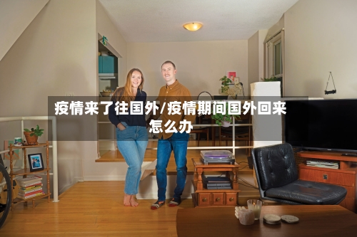 疫情来了往国外/疫情期间国外回来怎么办-第2张图片