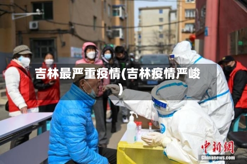 吉林最严重疫情(吉林疫情严峻)-第3张图片
