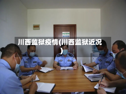 川西监狱疫情(川西监狱近况)-第3张图片