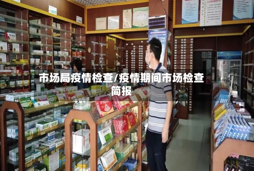 市场局疫情检查/疫情期间市场检查简报-第2张图片