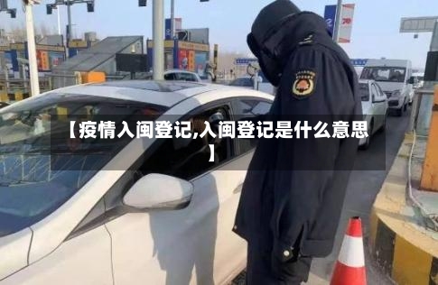 【疫情入闽登记,入闽登记是什么意思】