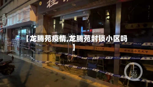 【龙腾苑疫情,龙腾苑封锁小区吗】-第3张图片