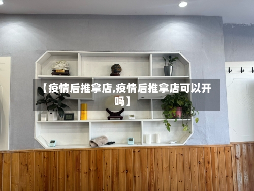 【疫情后推拿店,疫情后推拿店可以开吗】
