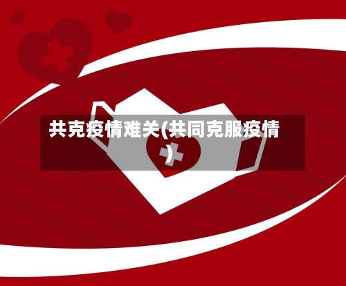 共克疫情难关(共同克服疫情)-第3张图片