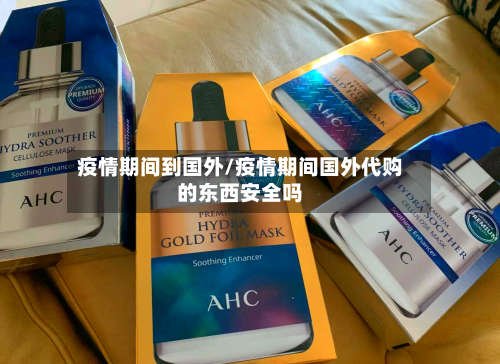 疫情期间到国外/疫情期间国外代购的东西安全吗-第2张图片