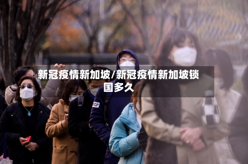 新冠疫情新加坡/新冠疫情新加坡锁国多久