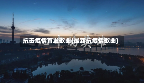 抗击疫情首发歌曲(最新抗疫情歌曲)
