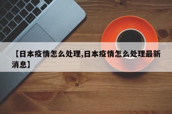 【日本疫情怎么处理,日本疫情怎么处理最新消息】