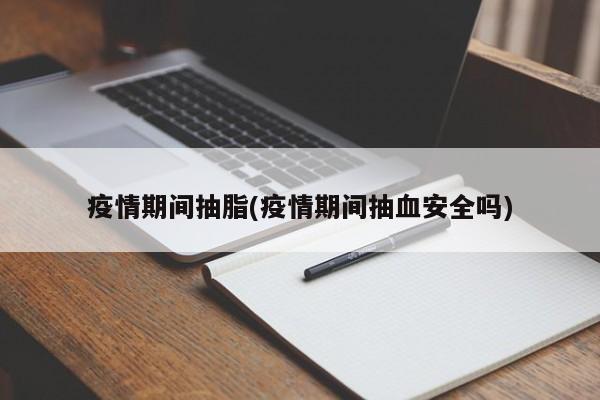 疫情期间抽脂(疫情期间抽血安全吗)