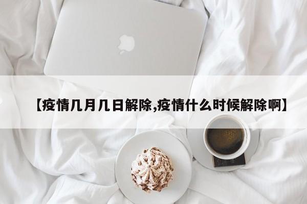 【疫情几月几日解除,疫情什么时候解除啊】