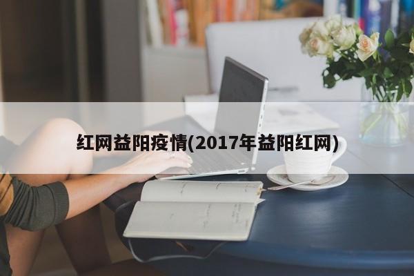 红网益阳疫情(2017年益阳红网)