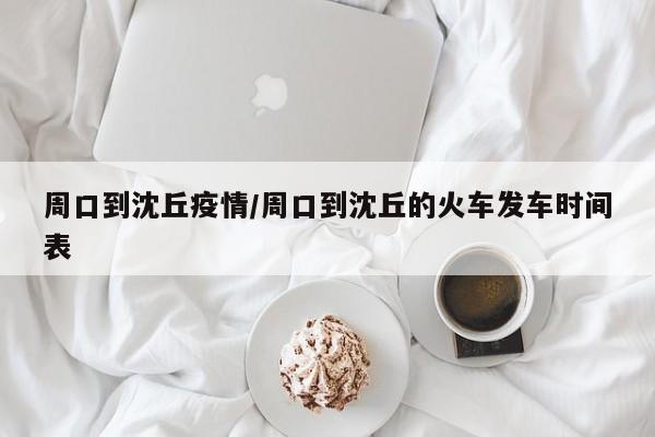 周口到沈丘疫情/周口到沈丘的火车发车时间表