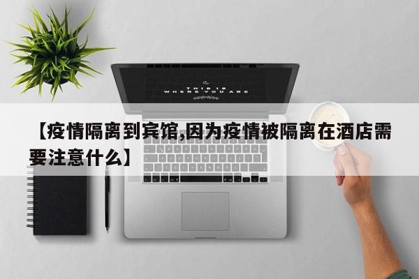 【疫情隔离到宾馆,因为疫情被隔离在酒店需要注意什么】