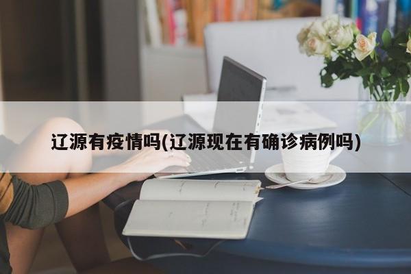 辽源有疫情吗(辽源现在有确诊病例吗)