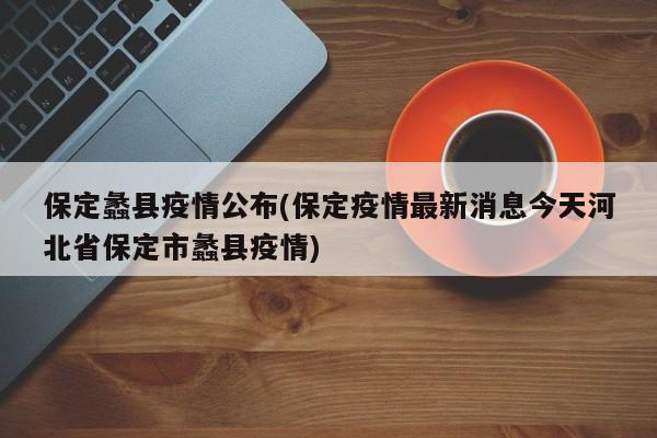 保定蠡县疫情公布(保定疫情最新消息今天河北省保定市蠡县疫情)