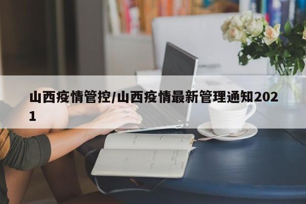 山西疫情管控/山西疫情最新管理通知2021
