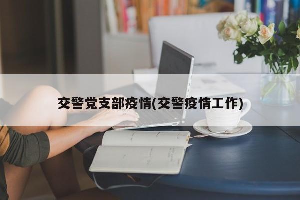 交警党支部疫情(交警疫情工作)
