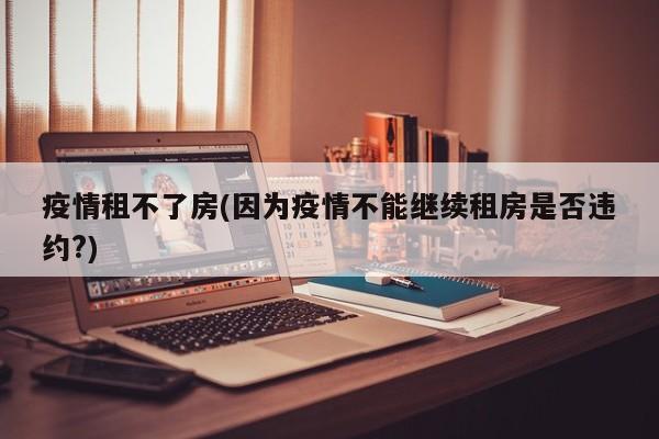 疫情租不了房(因为疫情不能继续租房是否违约?)