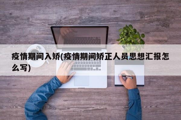 疫情期间入矫(疫情期间矫正人员思想汇报怎么写)