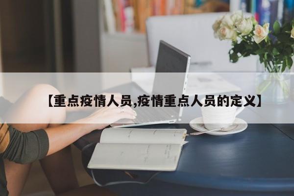 【重点疫情人员,疫情重点人员的定义】