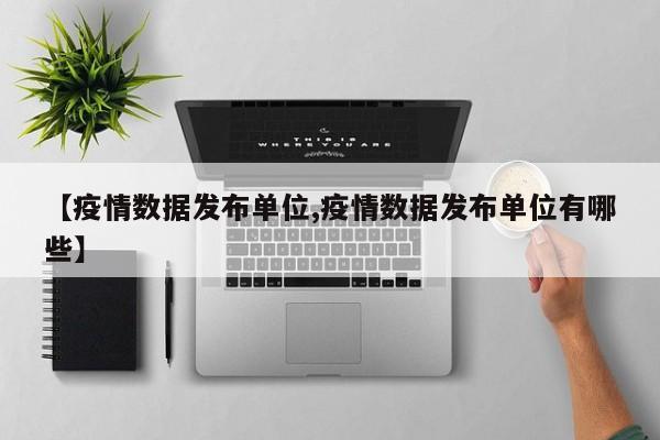 【疫情数据发布单位,疫情数据发布单位有哪些】