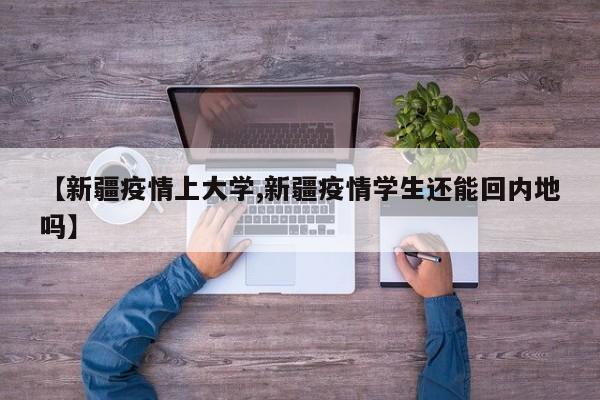【新疆疫情上大学,新疆疫情学生还能回内地吗】