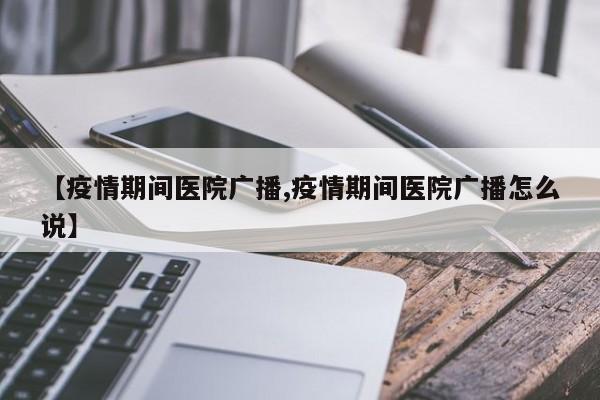 【疫情期间医院广播,疫情期间医院广播怎么说】