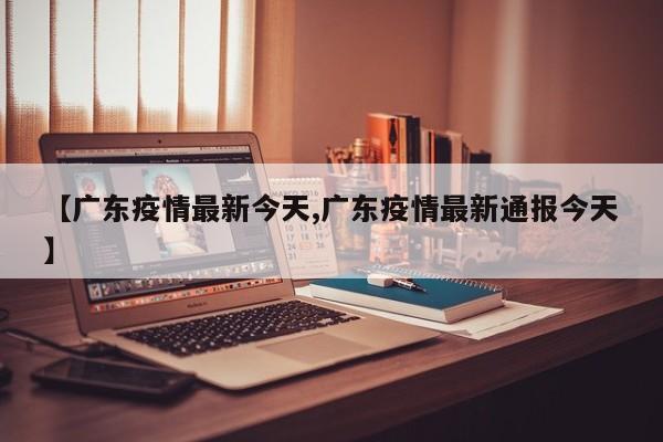 【广东疫情最新今天,广东疫情最新通报今天】