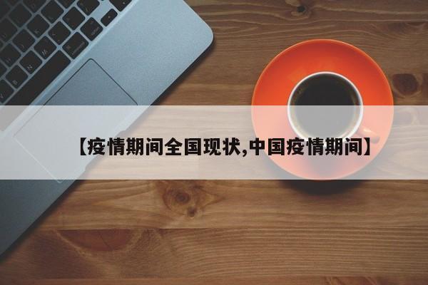 【疫情期间全国现状,中国疫情期间】