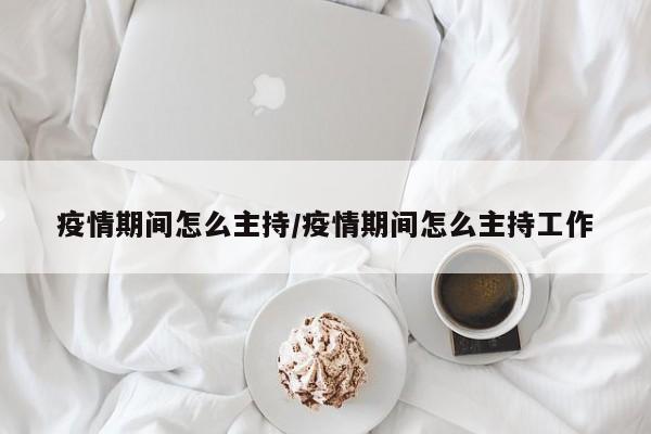 疫情期间怎么主持/疫情期间怎么主持工作
