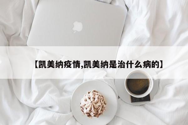 【凯美纳疫情,凯美纳是治什么病的】