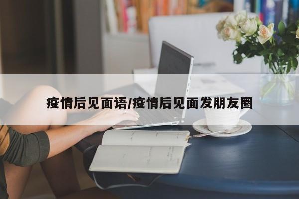 疫情后见面语/疫情后见面发朋友圈