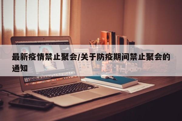 最新疫情禁止聚会/关于防疫期间禁止聚会的通知