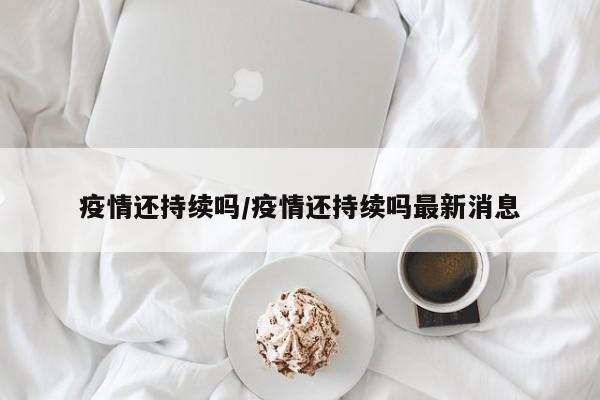 疫情还持续吗/疫情还持续吗最新消息