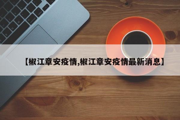 【椒江章安疫情,椒江章安疫情最新消息】