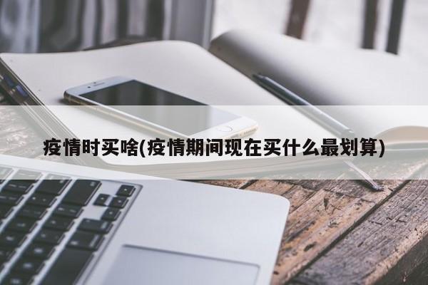 疫情时买啥(疫情期间现在买什么最划算)