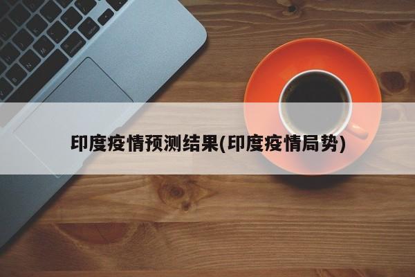 印度疫情预测结果(印度疫情局势)
