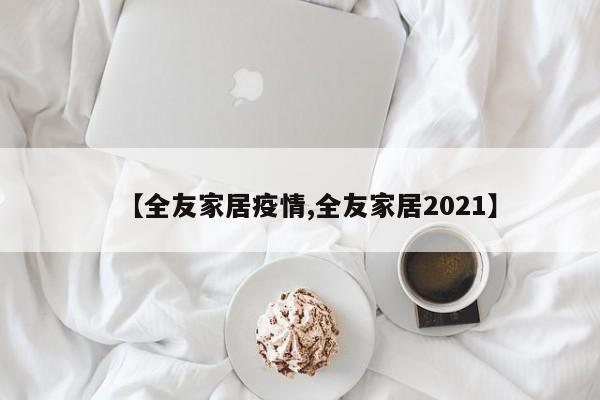 【全友家居疫情,全友家居2021】