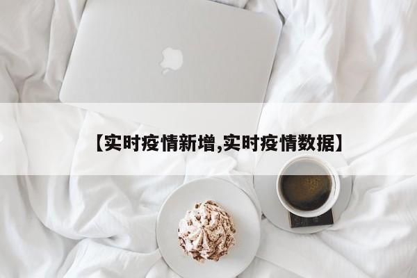 【实时疫情新增,实时疫情数据】