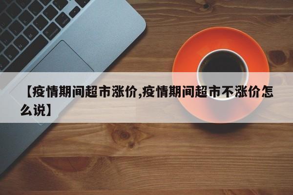 【疫情期间超市涨价,疫情期间超市不涨价怎么说】