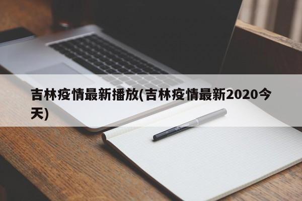 吉林疫情最新播放(吉林疫情最新2020今天)